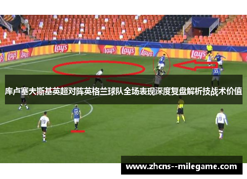 库卢塞夫斯基英超对阵英格兰球队全场表现深度复盘解析技战术价值