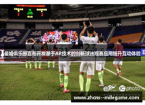 曼城俱乐部宣布开发基于AR技术的创新球迷观赛应用提升互动体验