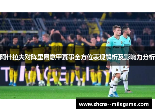 阿什拉夫对阵里昂意甲赛事全方位表现解析及影响力分析