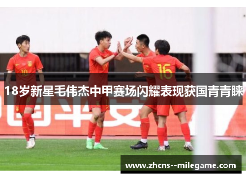 18岁新星毛伟杰中甲赛场闪耀表现获国青青睐