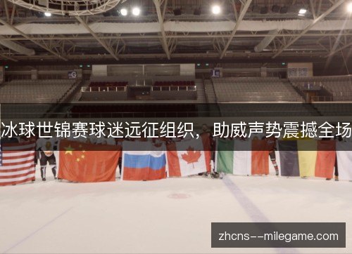 冰球世锦赛球迷远征组织，助威声势震撼全场